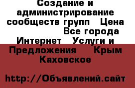 Создание и администрирование сообществ/групп › Цена ­ 5000-10000 - Все города Интернет » Услуги и Предложения   . Крым,Каховское